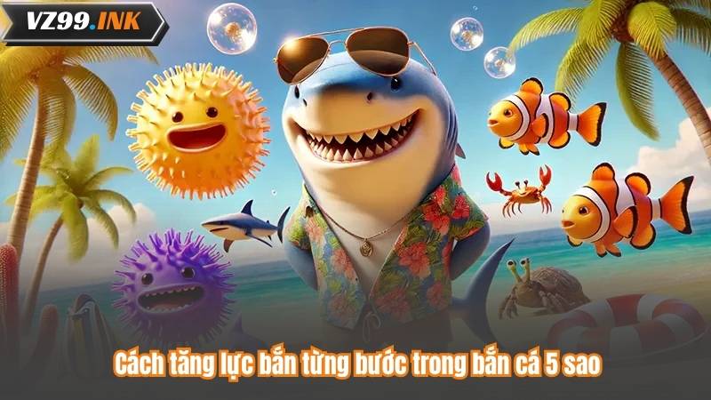 Bắn Cá 5 Sao – Hành Trình Săn Cá Đỉnh Cao Hấp Dẫn 8 Cách tăng lực bắn từng bước trong bắn cá 5 sao