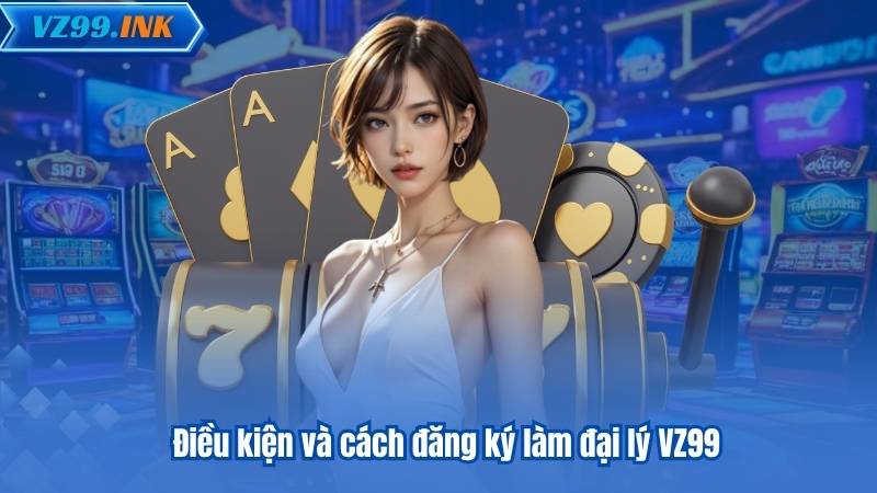 ĐẠI LÝ VZ99 8 Điều kiện và cách đăng ký làm đại lý VZ99